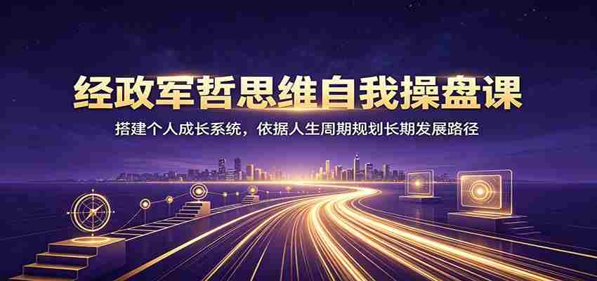 经政军哲思维自我操盘课：搭建个人成长系统，依据人生周期规划长期发展路径-任任的小木屋 - 热点知汇