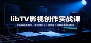 libTV影视创作实战课：多角度画面制作，脚本撰写，分镜叙事，爆款剧本爽点拆解-任任的小木屋 - 热点知汇