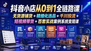 抖音小店从0到1全链路课|无货源铺货+精细化选品+千川投流+短视频带货+百套实战案例系统变现课(2026年7月更新)-任任的小木屋 - 热点知汇