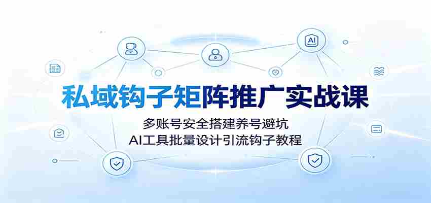 私域钩子矩阵推广实战课：多账号安全搭建养号避坑，AI工具批量设计引流钩子教程-任任的小木屋 - 热点知汇