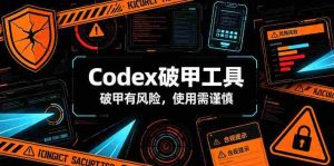 Codex破甲工具，破甲有风险，使用需谨慎-任任的小木屋 - 热点知汇