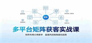 多平台矩阵获客实战课：矩阵布局分类教学，基建风控隔离避坑指南-任任的小木屋 - 热点知汇