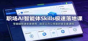 职场AI智能体Skills极速落地课:零基础快速安装使用,自定义办公技能封装全套课程-任任的小木屋 - 热点知汇