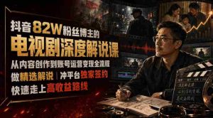 抖音82W粉丝博主的电视剧深度解说课，从内容创作到账号运营变现全流程，做精选解说，冲平台独家签约，快速走上高收益路线-任任的小木屋 - 热点知汇