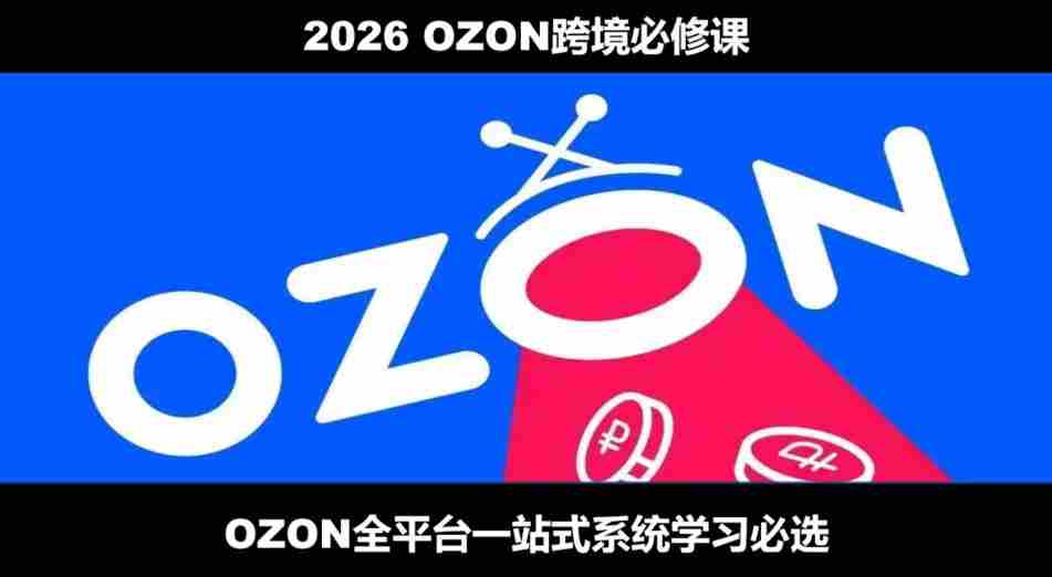 2026最新OZON全流程运营实操跨境电商平台教程，OZON全流程一站式系统学习必修课，从开店到跟卖到精铺-任任的小木屋 - 热点知汇