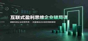 互联式盈利思维企业破局课：破解传统企业经营死局，流量爆品合伙裂变增收教程-任任的小木屋 - 热点知汇