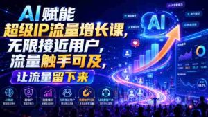 AI赋能超级IP流量增长课,无限接近用户,流量触手可及,让流量留下来-任任的小木屋 - 热点知汇