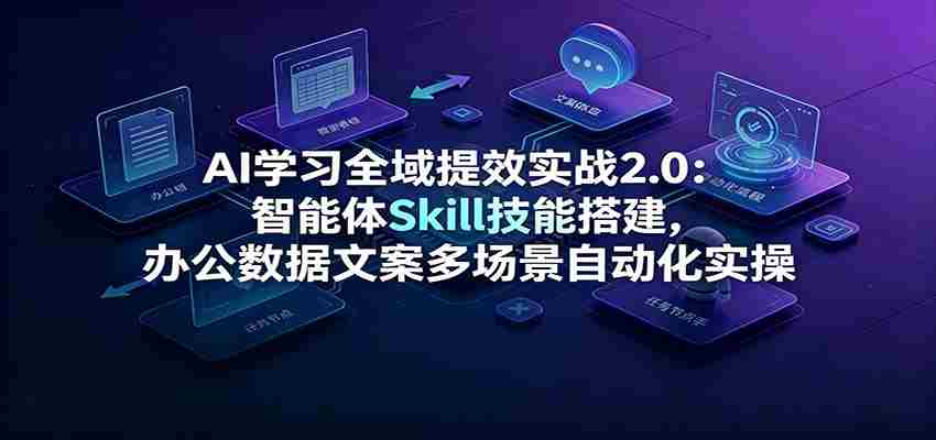 AI学习全域提效实战2.0：智能体Skill技能搭建，办公数据文案多场景自动化实操-任任的小木屋 - 热点知汇