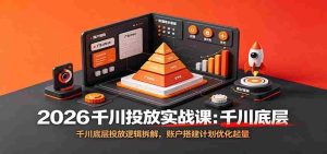 2026千川投放实战课:千川底层投放逻辑拆解,账户搭建计划优化起量-任任的小木屋 - 热点知汇