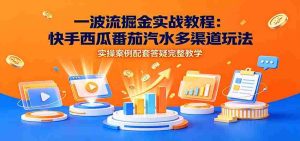 一波流掘金实战教程：快手西瓜番茄汽水多渠道玩法，实操案例配套答疑完整教学-任任的小木屋 - 热点知汇