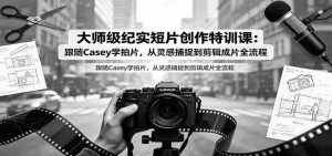大师级纪实短片创作特训课：跟随Casey学拍片，从灵感捕捉到剪辑成片全流程-任任的小木屋 - 热点知汇