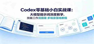 Codex零基础小白实战课：大模型提示词深度教学，技能工作流搭建多场景落地教程-任任的小木屋 - 热点知汇