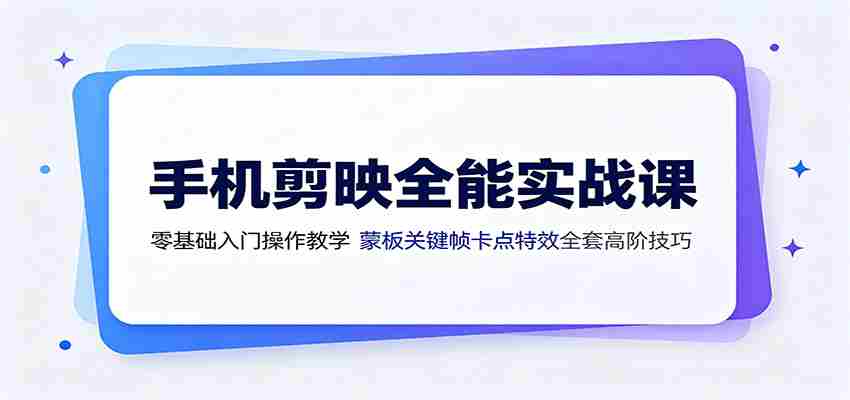 手机剪映全能实战课：零基础入门操作教学，蒙版关键帧卡点特效全套高阶技巧-任任的小木屋 - 热点知汇