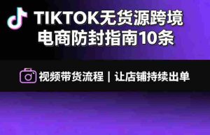 TIKTOK无货源跨境电商防封指南10条➕视频带货流程让自己的店铺持续出单【文档】-任任的小木屋 - 热点知汇