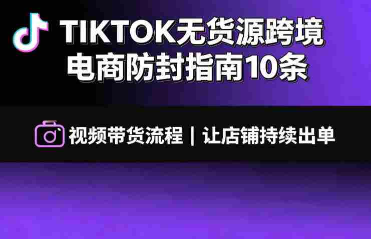 TIKTOK无货源跨境电商防封指南10条➕视频带货流程让自己的店铺持续出单【文档】-任任的小木屋 - 热点知汇