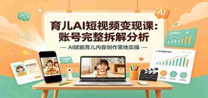 育儿AI短视频变现课:账号完整拆解分析,AI赋能育儿内容创作落地实操-任任的小木屋 - 热点知汇