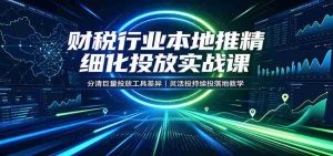 财税行业本地推精细化投放实战课：分清巨量投放工具差异，灵活投持续投落地教学-任任的小木屋 - 热点知汇