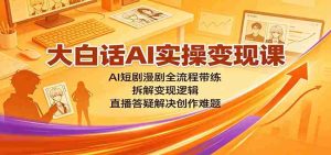 大白话AI实操变现课：AI短剧漫剧全流程带练，拆解变现逻辑，直播答疑解决创作难题-任任的小木屋 - 热点知汇