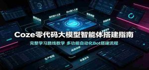 Coze零代码大模型智能体搭建指南:完整学习路线教学,多功能自动化Bot搭建流程-任任的小木屋 - 热点知汇