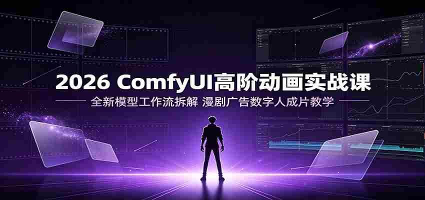 2026 ComfyUI高阶动画实战课：全新模型工作流拆解，漫剧广告数字人成片教学-任任的小木屋 - 热点知汇