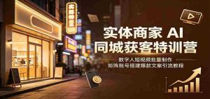 实体商家AI同城获客特训营：数字人短视频批量制作，矩阵账号搭建爆款文案引流教程-任任的小木屋 - 热点知汇