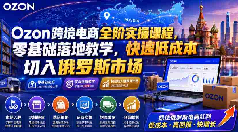Ozon跨境电商全阶实操课程，零基础落地教学，快速低成本切入俄罗斯市场-任任的小木屋 - 热点知汇