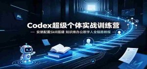 Codex超级个体实战训练营:安装配置Skill搭建,知识库办公数字人全链路教程-任任的小木屋 - 热点知汇