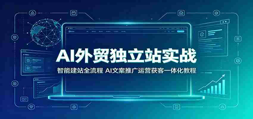 AI外贸独立站实战：智能建站全流程，AI文案推广运营获客一体化教程-任任的小木屋 - 热点知汇