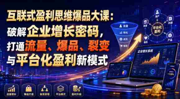 互联式盈利思维爆品大课：破解企业增长密码，打通流量、爆品、裂变与平台化盈利新模式-任任的小木屋 - 热点知汇