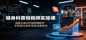 健身科普短视频实操课:选题文案AI作图剪辑教学,手机独立制作变现完整体系-任任的小木屋 - 热点知汇
