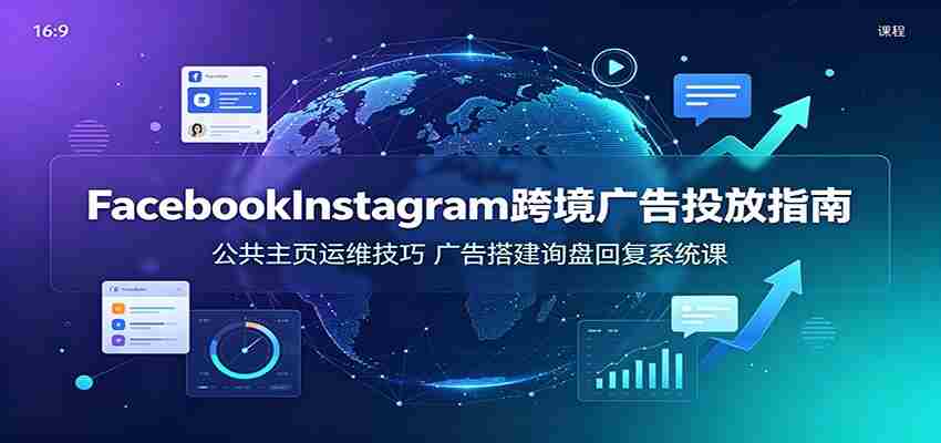 Facebook&Instagram跨境广告投放指南：公共主页运维技巧，广告搭建询盘回复系统课-任任的小木屋 - 热点知汇