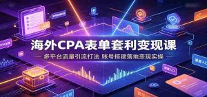 海外CPA表单套利变现课：多平台流量引流打法，账号搭建落地变现实操-任任的小木屋 - 热点知汇