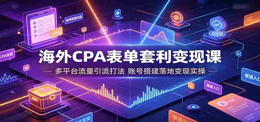 海外CPA表单套利变现课：多平台流量引流打法，账号搭建落地变现实操-任任的小木屋 - 热点知汇
