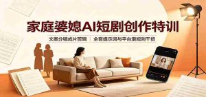 家庭婆媳AI短剧创作特训：文案分镜成片剪辑，全套提示词与平台潜规则干货-任任的小木屋 - 热点知汇