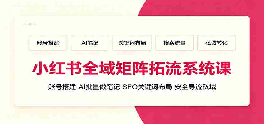 小红书全域矩阵拓流系统课：账号搭建、AI批量做笔记，SEO关键词布局、安全导流私域-任任的小木屋 - 热点知汇