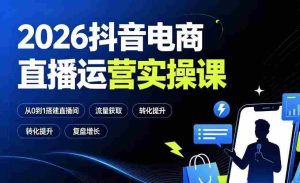2026抖音电商直播运营实操课:从0到1搭建直播间,掌握流量获取、千川投放、转化提升与复盘增长-任任的小木屋 - 热点知汇