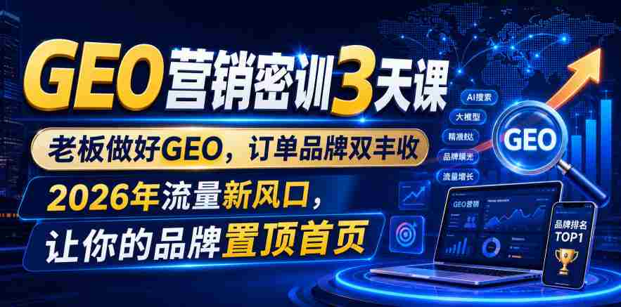 GEO营销密训3天课，老板做好GEO，订单品牌双丰收，2026年流量新风口，让你的品牌置顶首页-任任的小木屋 - 热点知汇