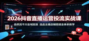 2026抖音直播运营投流实战课:自然流千川全域投放,选品主播店铺搭建全体系教学-任任的小木屋 - 热点知汇