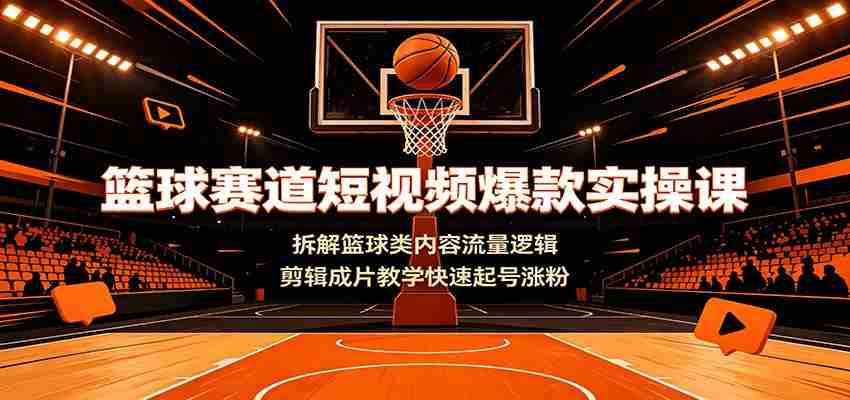 篮球赛道短视频爆款实操课：拆解篮球类内容流量逻辑，剪辑成片教学快速起号涨粉-任任的小木屋 - 热点知汇