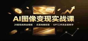 AI图像变现实战课：20套现成商业模板，无需地推拓客，GPT工作流全套教学-任任的小木屋 - 热点知汇