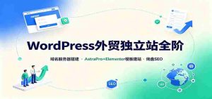 WordPress外贸独立站全阶:域名服务器搭建,AstraPro+Elementor模板建站与询盘询盘SEO-任任的小木屋 - 热点知汇