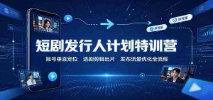短剧发行人计划特训营：账号垂直定位，选剧剪辑出片，发布流量优化全流程-任任的小木屋 - 热点知汇