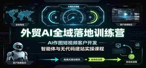 外贸AI全域落地训练营：AI作图短视频客户开发，智能体与无代码建站实操课程-任任的小木屋 - 热点知汇