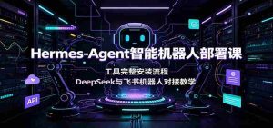 Hermes-Agent智能机器人部署课:工具完整安装流程,DeepSeek与飞书机器人对接教学-任任的小木屋 - 热点知汇