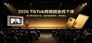 2026 TikTok跨境掘金线下课：线下两天培训干货，美区短视频带货落地笔记-任任的小木屋 - 热点知汇