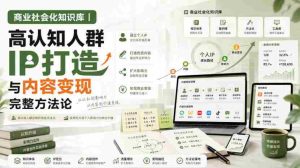 商业社会化知识库｜高认知人群IP打造与内容变现完整方法论【文档】-任任的小木屋 - 热点知汇
