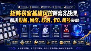 矩阵获客基建风控隔离实战课,解决设备、网络、核对、卡0、嘎号等问题-任任的小木屋 - 热点知汇