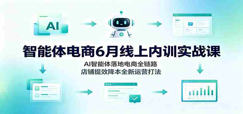 智能体电商6月线上内训实战课：AI智能体落地电商全链路，店铺提效降本全新运营打法-任任的小木屋 - 热点知汇