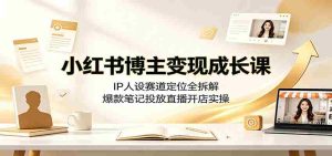 小红书博主变现成长课：IP人设赛道定位全拆解，爆款笔记投放直播开店实操-任任的小木屋 - 热点知汇