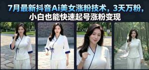 7月最新抖音Ai美女涨粉技术，3天万粉，小白也能快速起号涨粉变现-任任的小木屋 - 热点知汇